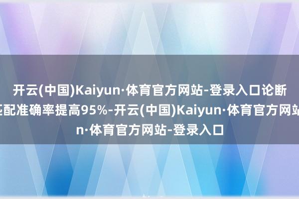 开云(中国)Kaiyun·体育官方网站-登录入口论断与字据的匹配准确率提高95%-开云(中国)Kaiyun·体育官方网站-登录入口