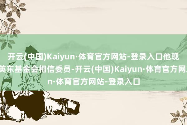 开云(中国)Kaiyun·体育官方网站-登录入口他现时是澳门霍英东基金会相信委员-开云(中国)Kaiyun·体育官方网站-登录入口