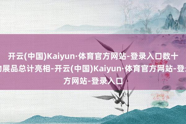 开云(中国)Kaiyun·体育官方网站-登录入口数十件文物展品总计亮相-开云(中国)Kaiyun·体育官方网站-登录入口