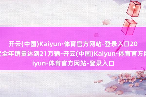 开云(中国)Kaiyun·体育官方网站-登录入口2025年北京当代全年销量达到21万辆-开云(中国)Kaiyun·体育官方网站-登录入口