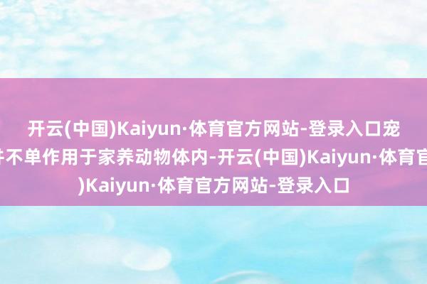 开云(中国)Kaiyun·体育官方网站-登录入口宠物常用的驱虫药并不单作用于家养动物体内-开云(中国)Kaiyun·体育官方网站-登录入口