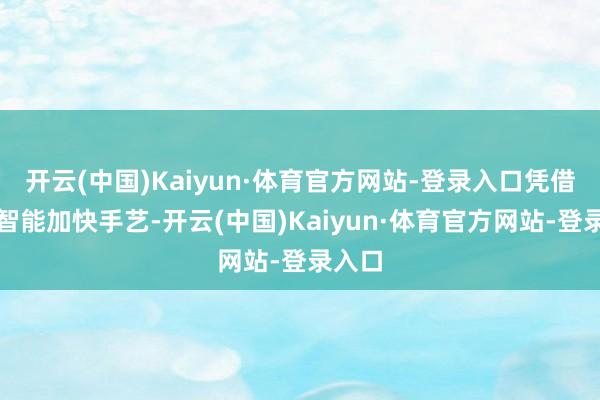 开云(中国)Kaiyun·体育官方网站-登录入口凭借自研智能加快手艺-开云(中国)Kaiyun·体育官方网站-登录入口