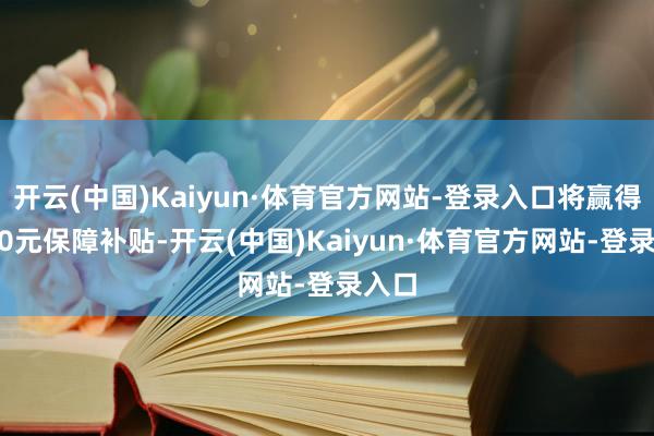 开云(中国)Kaiyun·体育官方网站-登录入口将赢得8000元保障补贴-开云(中国)Kaiyun·体育官方网站-登录入口
