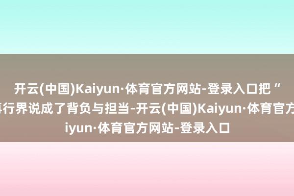 开云(中国)Kaiyun·体育官方网站-登录入口把“权门”两个字再行界说成了背负与担当-开云(中国)Kaiyun·体育官方网站-登录入口