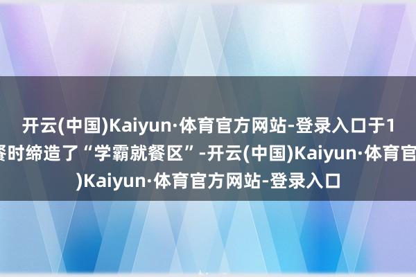 开云(中国)Kaiyun·体育官方网站-登录入口于12月16日中午就餐时缔造了“学霸就餐区”-开云(中国)Kaiyun·体育官方网站-登录入口