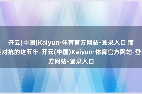 开云(中国)Kaiyun·体育官方网站-登录入口 而与癌症对抗的这五年-开云(中国)Kaiyun·体育官方网站-登录入口
