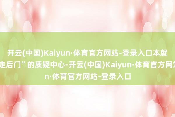 开云(中国)Kaiyun·体育官方网站-登录入口本就还是深处“走后门”的质疑中心-开云(中国)Kaiyun·体育官方网站-登录入口