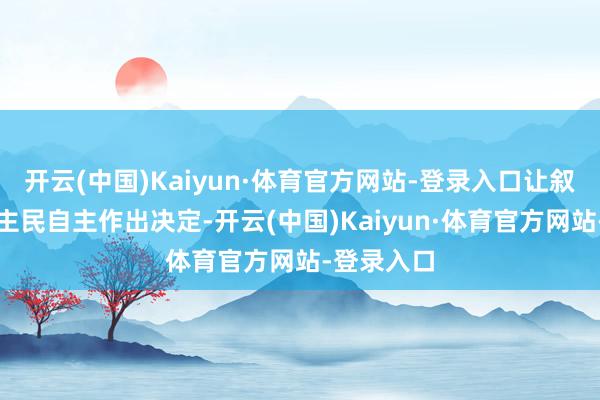 开云(中国)Kaiyun·体育官方网站-登录入口让叙利亚东谈主民自主作出决定-开云(中国)Kaiyun·体育官方网站-登录入口