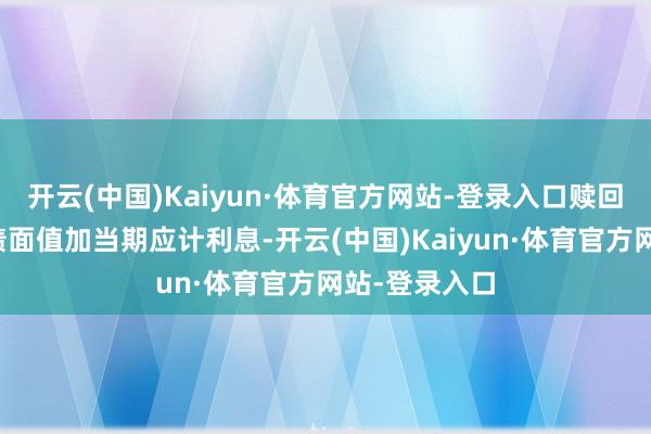 开云(中国)Kaiyun·体育官方网站-登录入口赎回价钱为可转债面值加当期应计利息-开云(中国)Kaiyun·体育官方网站-登录入口