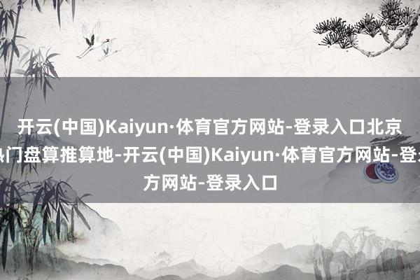 开云(中国)Kaiyun·体育官方网站-登录入口北京位列热门盘算推算地-开云(中国)Kaiyun·体育官方网站-登录入口