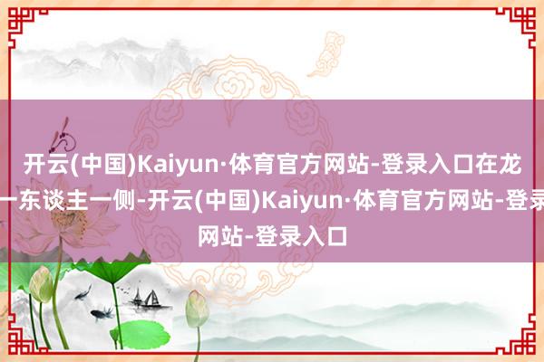开云(中国)Kaiyun·体育官方网站-登录入口在龙坑内一东谈主一侧-开云(中国)Kaiyun·体育官方网站-登录入口
