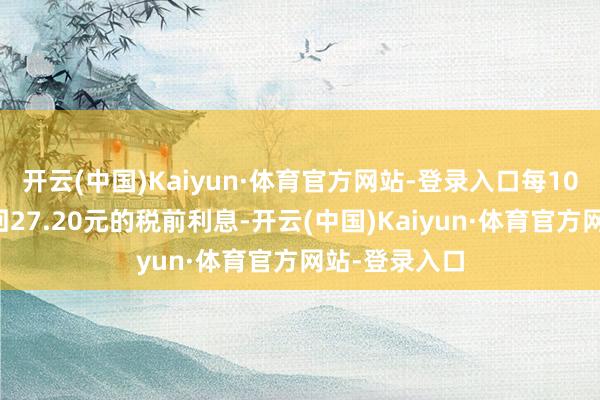 开云(中国)Kaiyun·体育官方网站-登录入口每10张债券可得回27.20元的税前利息-开云(中国)Kaiyun·体育官方网站-登录入口