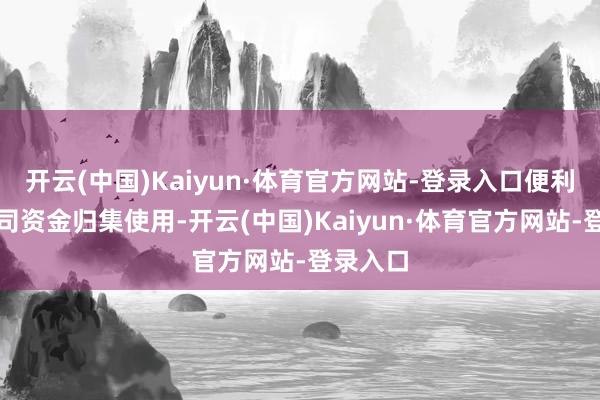 开云(中国)Kaiyun·体育官方网站-登录入口便利跨国公司资金归集使用-开云(中国)Kaiyun·体育官方网站-登录入口