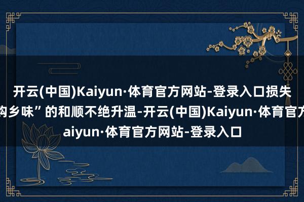 开云(中国)Kaiyun·体育官方网站-登录入口损失者“囤年货”“购乡味”的和顺不绝升温-开云(中国)Kaiyun·体育官方网站-登录入口