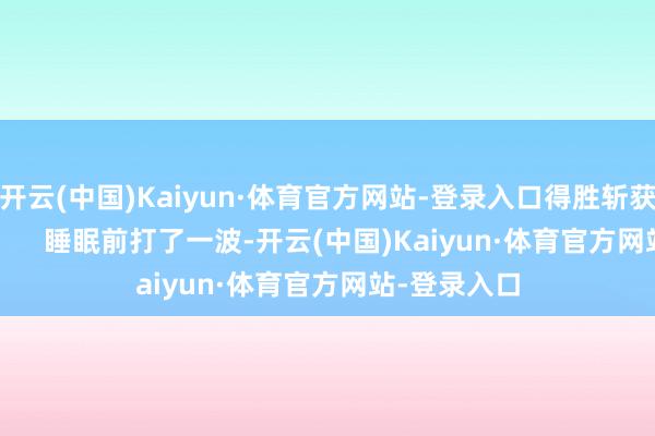开云(中国)Kaiyun·体育官方网站-登录入口得胜斩获无双横幅!        睡眠前打了一波-开云(中国)Kaiyun·体育官方网站-登录入口
