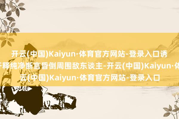 开云(中国)Kaiyun·体育官方网站-登录入口诱惑仇恨至本人；随后开释纯净断言昏倒周围敌东谈主-开云(中国)Kaiyun·体育官方网站-登录入口