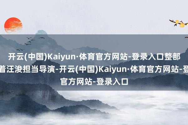开云(中国)Kaiyun·体育官方网站-登录入口整部剧既有着汪浚担当导演-开云(中国)Kaiyun·体育官方网站-登录入口
