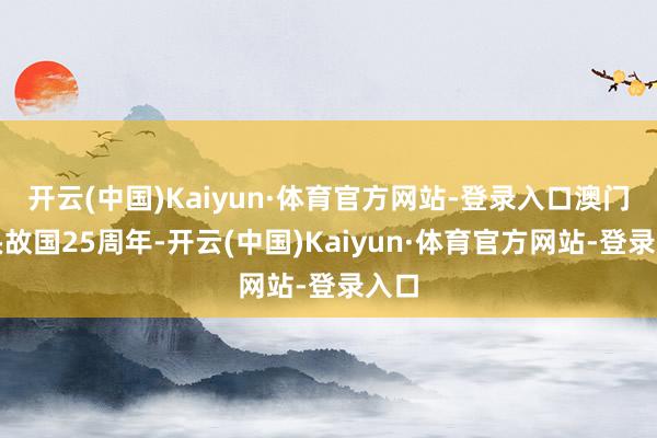 开云(中国)Kaiyun·体育官方网站-登录入口澳门转头故国25周年-开云(中国)Kaiyun·体育官方网站-登录入口