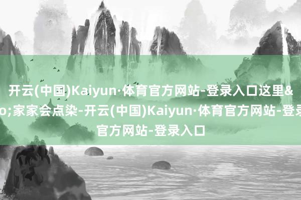 开云(中国)Kaiyun·体育官方网站-登录入口这里&ldquo;家家会点染-开云(中国)Kaiyun·体育官方网站-登录入口