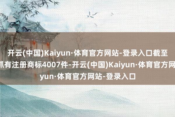 开云(中国)Kaiyun·体育官方网站-登录入口截至当今公司共抓有注册商标4007件-开云(中国)Kaiyun·体育官方网站-登录入口