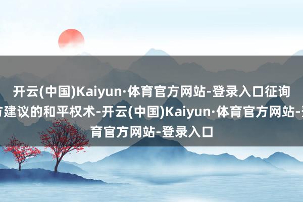 开云(中国)Kaiyun·体育官方网站-登录入口征询好意思方建议的和平权术-开云(中国)Kaiyun·体育官方网站-登录入口