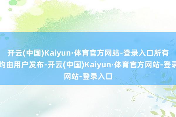 开云(中国)Kaiyun·体育官方网站-登录入口所有实质均由用户发布-开云(中国)Kaiyun·体育官方网站-登录入口