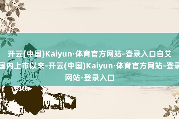 开云(中国)Kaiyun·体育官方网站-登录入口自艾拉在国内上市以来-开云(中国)Kaiyun·体育官方网站-登录入口