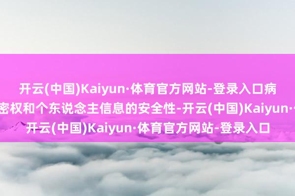 开云(中国)Kaiyun·体育官方网站-登录入口病院还提防保护患者的秘密权和个东说念主信息的安全性-开云(中国)Kaiyun·体育官方网站-登录入口