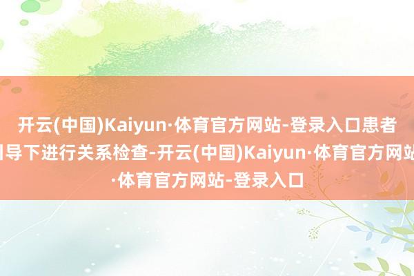 开云(中国)Kaiyun·体育官方网站-登录入口患者应在大夫引导下进行关系检查-开云(中国)Kaiyun·体育官方网站-登录入口
