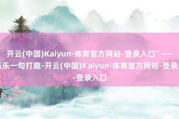 开云(中国)Kaiyun·体育官方网站-登录入口”——杨乐乐一句打趣-开云(中国)Kaiyun·体育官方网站-登录入口