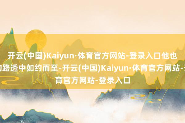 开云(中国)Kaiyun·体育官方网站-登录入口他也在最近的路透中如约而至-开云(中国)Kaiyun·体育官方网站-登录入口