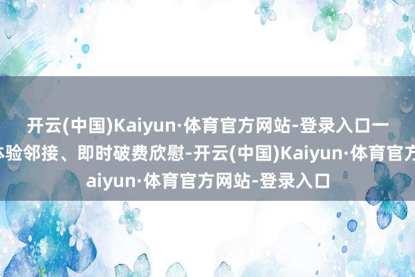 开云(中国)Kaiyun·体育官方网站-登录入口一方面通过场景体验邻接、即时破费欣慰-开云(中国)Kaiyun·体育官方网站-登录入口