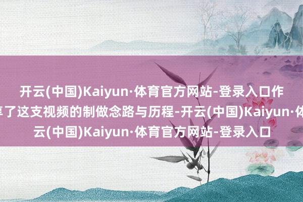 开云(中国)Kaiyun·体育官方网站-登录入口作家还在批驳区详备共享了这支视频的制做念路与历程-开云(中国)Kaiyun·体育官方网站-登录入口