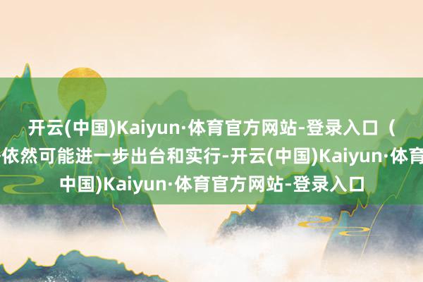 开云(中国)Kaiyun·体育官方网站-登录入口（1）年底积极的战略依然可能进一步出台和实行-开云(中国)Kaiyun·体育官方网站-登录入口