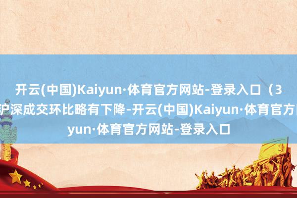 开云(中国)Kaiyun·体育官方网站-登录入口（3）阛阓情怀：沪深成交环比略有下降-开云(中国)Kaiyun·体育官方网站-登录入口