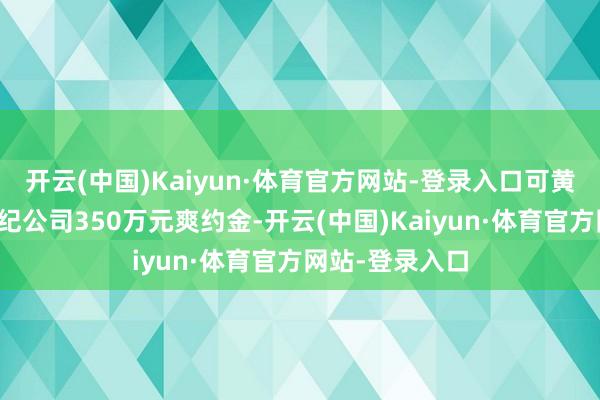 开云(中国)Kaiyun·体育官方网站-登录入口可黄婷婷需补偿经纪公司350万元爽约金-开云(中国)Kaiyun·体育官方网站-登录入口
