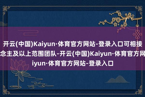 开云(中国)Kaiyun·体育官方网站-登录入口可相接5 - 228东说念主及以上范围团队-开云(中国)Kaiyun·体育官方网站-登录入口