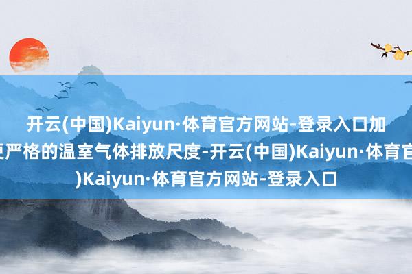 开云(中国)Kaiyun·体育官方网站-登录入口加拿大政府将实行更严格的温室气体排放尺度-开云(中国)Kaiyun·体育官方网站-登录入口