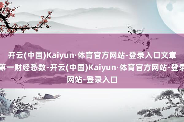 开云(中国)Kaiyun·体育官方网站-登录入口文章权归第一财经悉数-开云(中国)Kaiyun·体育官方网站-登录入口