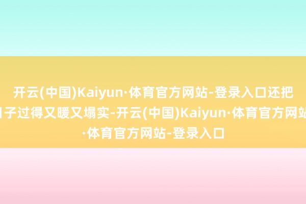 开云(中国)Kaiyun·体育官方网站-登录入口还把一辈子的日子过得又暖又塌实-开云(中国)Kaiyun·体育官方网站-登录入口