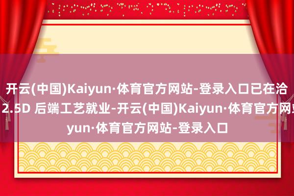 开云(中国)Kaiyun·体育官方网站-登录入口已在洽商对外提供 2.5D 后端工艺就业-开云(中国)Kaiyun·体育官方网站-登录入口