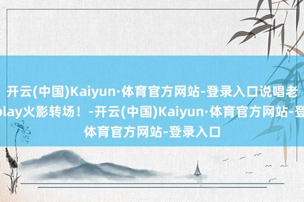 开云(中国)Kaiyun·体育官方网站-登录入口说唱老婆cosplay火影转场！-开云(中国)Kaiyun·体育官方网站-登录入口