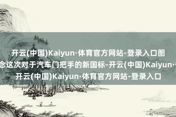 开云(中国)Kaiyun·体育官方网站-登录入口图片开端：工信部官网追念这次对于汽车门把手的新国标-开云(中国)Kaiyun·体育官方网站-登录入口