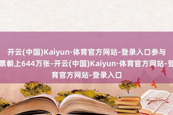 开云(中国)Kaiyun·体育官方网站-登录入口参与抽奖发票朝上644万张-开云(中国)Kaiyun·体育官方网站-登录入口