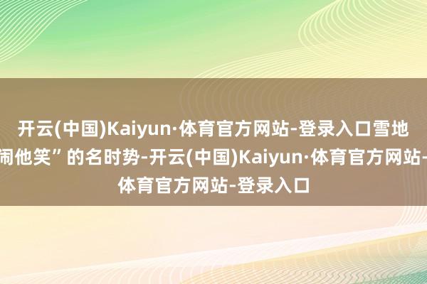 开云(中国)Kaiyun·体育官方网站-登录入口雪地嬉戏“她闹他笑”的名时势-开云(中国)Kaiyun·体育官方网站-登录入口