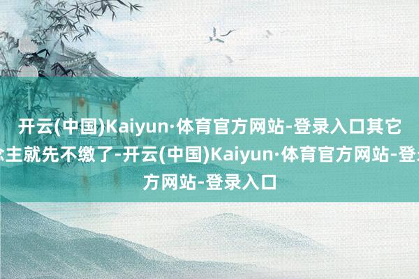 开云(中国)Kaiyun·体育官方网站-登录入口其它东说念主就先不缴了-开云(中国)Kaiyun·体育官方网站-登录入口