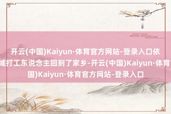 开云(中国)Kaiyun·体育官方网站-登录入口依然有跳动三成的异域打工东说念主回到了家乡-开云(中国)Kaiyun·体育官方网站-登录入口