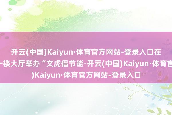 开云(中国)Kaiyun·体育官方网站-登录入口在鹤壁市会议中心一楼大厅举办“文虎倡节能-开云(中国)Kaiyun·体育官方网站-登录入口