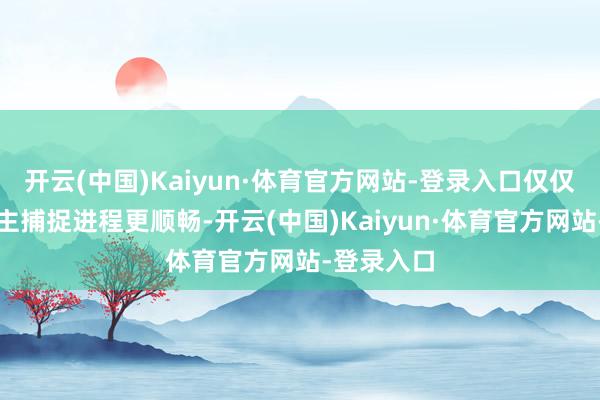 开云(中国)Kaiyun·体育官方网站-登录入口仅仅让猎东谈主捕捉进程更顺畅-开云(中国)Kaiyun·体育官方网站-登录入口
