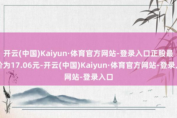 开云(中国)Kaiyun·体育官方网站-登录入口正股最新价为17.06元-开云(中国)Kaiyun·体育官方网站-登录入口